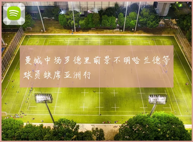 曼城中场罗德里前景不明哈兰德等球员缺席亚洲行