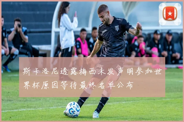 斯卡洛尼透露梅西未发声明参加世界杯原因等待最终名单公布