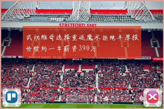 武切维奇选择重返魔术拒绝丰厚报价续约一年薪资390万