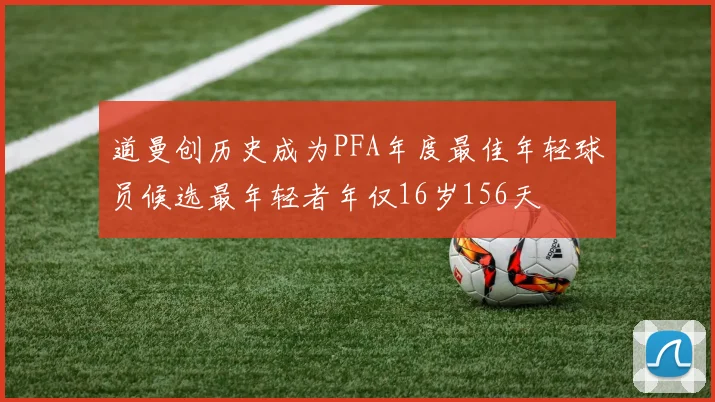 道曼创历史成为PFA年度最佳年轻球员候选最年轻者年仅16岁156天