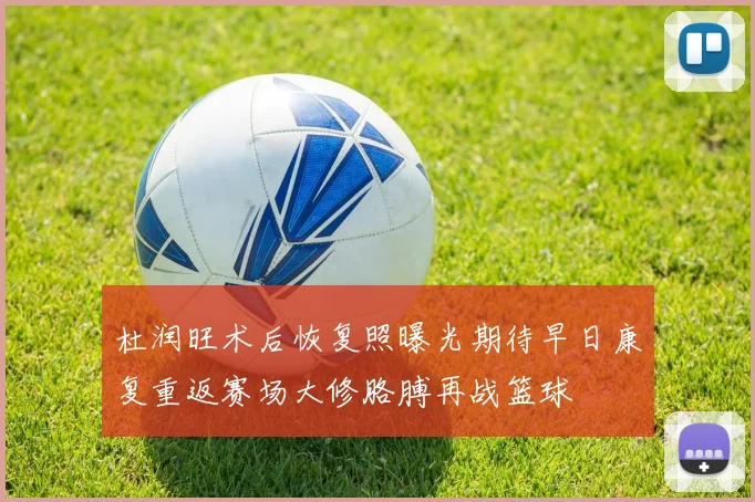 杜润旺术后恢复照曝光期待早日康复重返赛场大修胳膊再战篮球