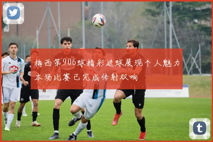 梅西第906球精彩进球展现个人魅力本场比赛已完成传射双响