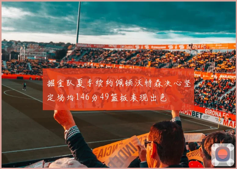 掘金队夏季续约佩顿沃特森决心坚定场均146分49篮板表现出色