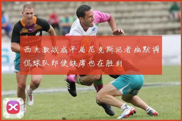 西决激战成平局尼克斯记者幽默调侃球队即使缺席也在胜利