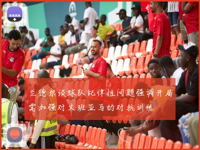 兰德尔谈球队纪律性问题强调开局需加强对文班亚马的对抗训练