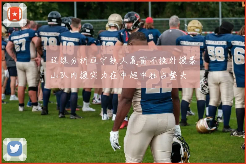 辽媒分析辽宁铁人夏窗不换外援泰山队内援实力在中超中独占鳌头