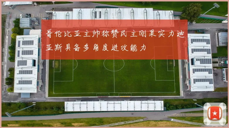 哥伦比亚主帅称赞民主刚果实力迪亚斯具备多角度进攻能力