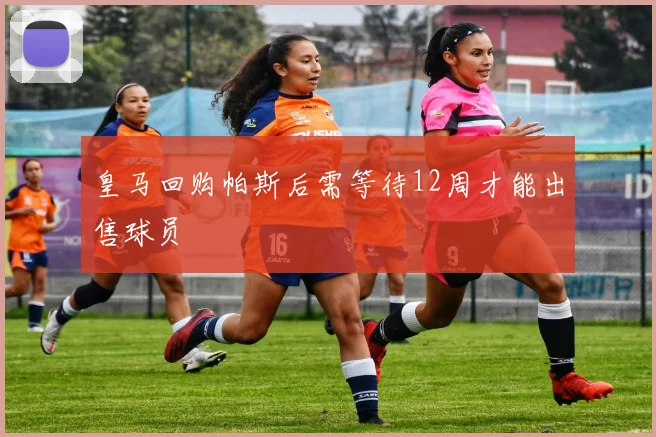 皇马回购帕斯后需等待12周才能出售球员