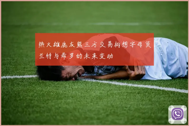 热火雄鹿灰熊三方交易构想字母莫兰特与希罗的未来变动
