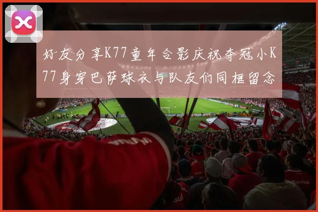 好友分享K77童年合影庆祝夺冠小K77身穿巴萨球衣与队友们同框留念