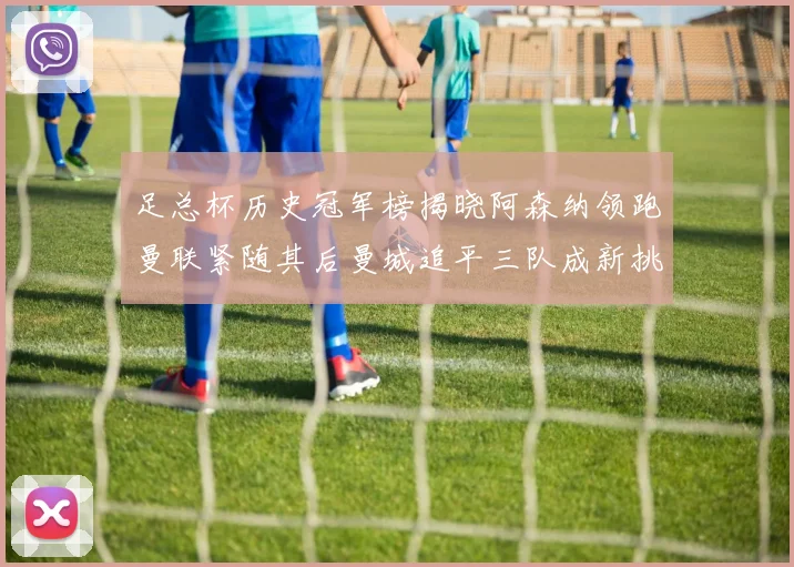 足总杯历史冠军榜揭晓阿森纳领跑曼联紧随其后曼城追平三队成新挑战