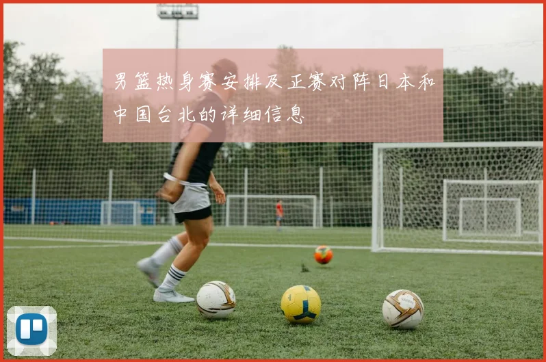 男篮热身赛安排及正赛对阵日本和中国台北的详细信息