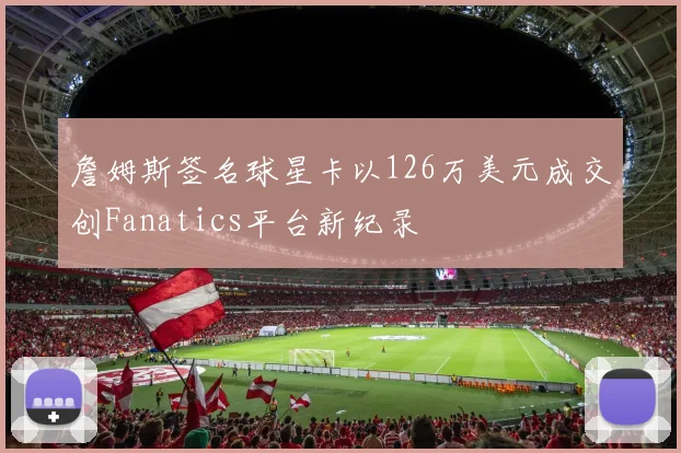 詹姆斯签名球星卡以126万美元成交创Fanatics平台新纪录