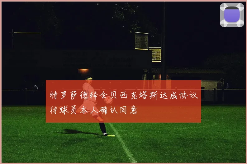 特罗萨德转会贝西克塔斯达成协议待球员本人确认同意