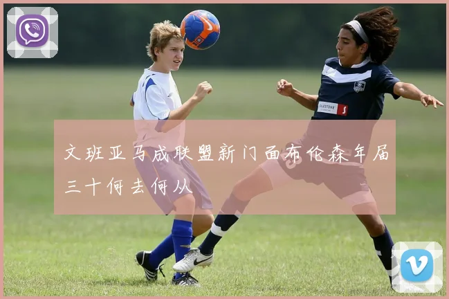 文班亚马成联盟新门面布伦森年届三十何去何从